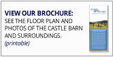 VIEW OUR BROCHURE: SEE THE FLOOR PLAN AND  PHOTOS OF THE CASTLE BARN AND SURROUNDINGS. (printable)